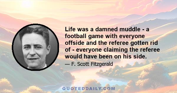 Life was a damned muddle - a football game with everyone offside and the referee gotten rid of - everyone claiming the referee would have been on his side.