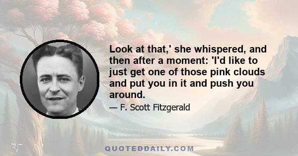 Look at that,' she whispered, and then after a moment: 'I'd like to just get one of those pink clouds and put you in it and push you around.