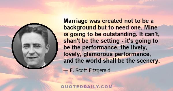 Marriage was created not to be a background but to need one. Mine is going to be outstanding. It can't, shan't be the setting - it's going to be the performance, the lively, lovely, glamorous performance, and the world