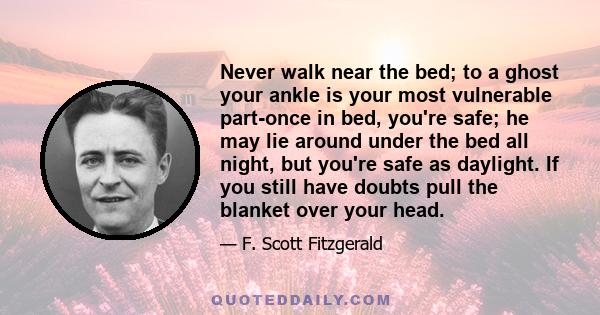 Never walk near the bed; to a ghost your ankle is your most vulnerable part-once in bed, you're safe; he may lie around under the bed all night, but you're safe as daylight. If you still have doubts pull the blanket