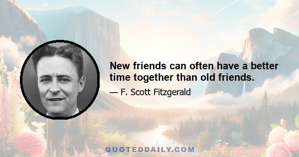 New friends can often have a better time together than old friends.