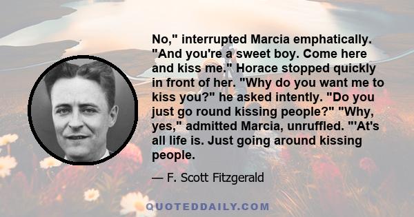 No, interrupted Marcia emphatically. And you're a sweet boy. Come here and kiss me. Horace stopped quickly in front of her. Why do you want me to kiss you? he asked intently. Do you just go round kissing people? Why,