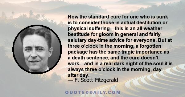 Now the standard cure for one who is sunk is to consider those in actual destitution or physical suffering—this is an all-weather beatitude for gloom in general and fairly salutary day-time advice for everyone. But at