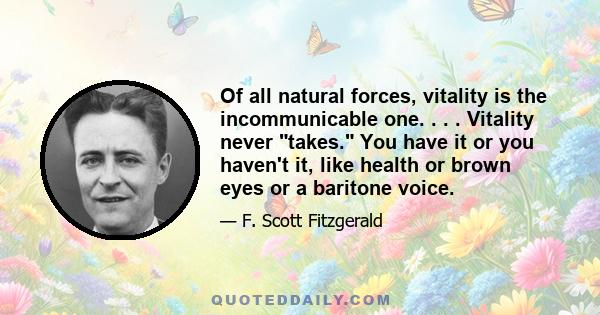 Of all natural forces, vitality is the incommunicable one. . . . Vitality never takes. You have it or you haven't it, like health or brown eyes or a baritone voice.