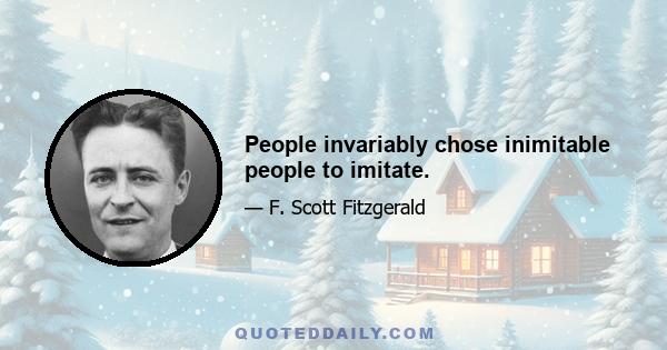 People invariably chose inimitable people to imitate.