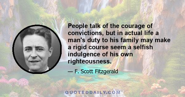 People talk of the courage of convictions, but in actual life a man's duty to his family may make a rigid course seem a selfish indulgence of his own righteousness.