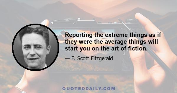 Reporting the extreme things as if they were the average things will start you on the art of fiction.