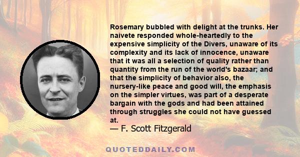 Rosemary bubbled with delight at the trunks. Her naivete responded whole-heartedly to the expensive simplicity of the Divers, unaware of its complexity and its lack of innocence, unaware that it was all a selection of