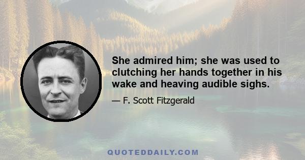 She admired him; she was used to clutching her hands together in his wake and heaving audible sighs.