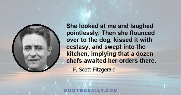 She looked at me and laughed pointlessly. Then she flounced over to the dog, kissed it with ecstasy, and swept into the kitchen, implying that a dozen chefs awaited her orders there.