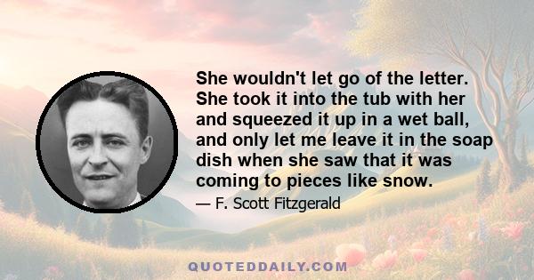 She wouldn't let go of the letter. She took it into the tub with her and squeezed it up in a wet ball, and only let me leave it in the soap dish when she saw that it was coming to pieces like snow.