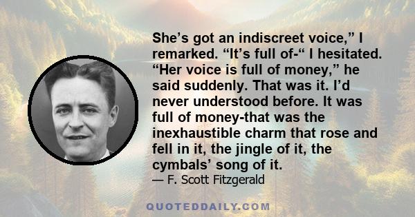 She’s got an indiscreet voice,” I remarked. “It’s full of-“ I hesitated. “Her voice is full of money,” he said suddenly. That was it. I’d never understood before. It was full of money-that was the inexhaustible charm