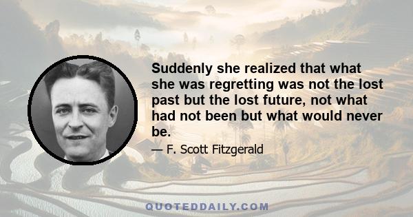 Suddenly she realized that what she was regretting was not the lost past but the lost future, not what had not been but what would never be.