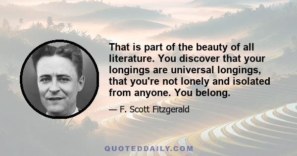 That is part of the beauty of all literature. You discover that your longings are universal longings, that you're not lonely and isolated from anyone. You belong.