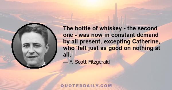 The bottle of whiskey - the second one - was now in constant demand by all present, excepting Catherine, who 'felt just as good on nothing at all.