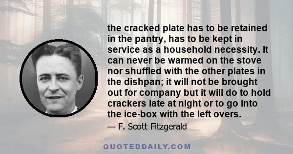 the cracked plate has to be retained in the pantry, has to be kept in service as a household necessity. It can never be warmed on the stove nor shuffled with the other plates in the dishpan; it will not be brought out