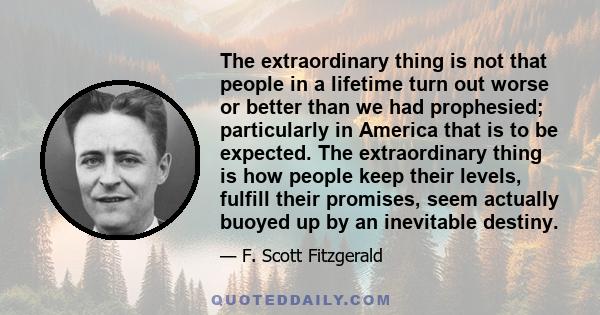 The extraordinary thing is not that people in a lifetime turn out worse or better than we had prophesied; particularly in America that is to be expected. The extraordinary thing is how people keep their levels, fulfill