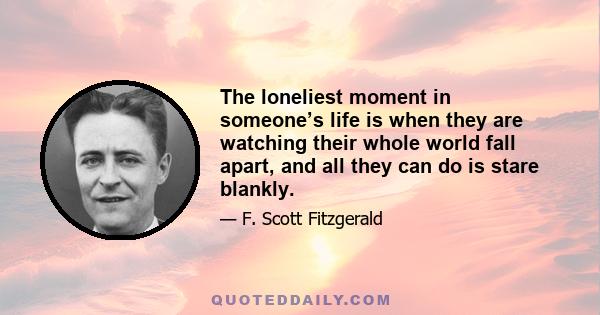 The loneliest moment in someone’s life is when they are watching their whole world fall apart, and all they can do is stare blankly.