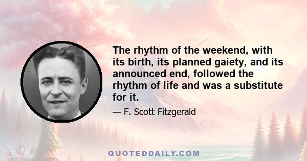 The rhythm of the weekend, with its birth, its planned gaiety, and its announced end, followed the rhythm of life and was a substitute for it.