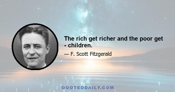 The rich get richer and the poor get - children.