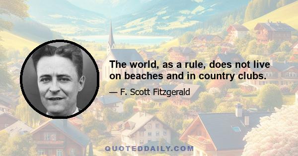 The world, as a rule, does not live on beaches and in country clubs.