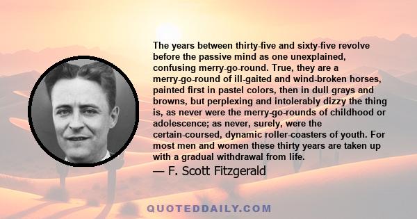 The years between thirty-five and sixty-five revolve before the passive mind as one unexplained, confusing merry-go-round. True, they are a merry-go-round of ill-gaited and wind-broken horses, painted first in pastel