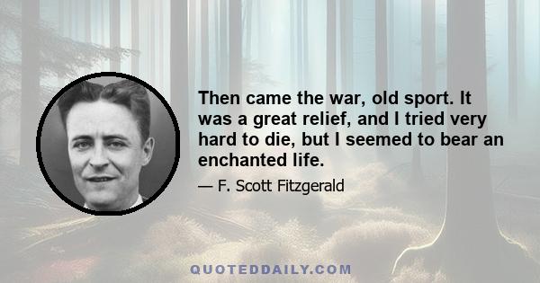 Then came the war, old sport. It was a great relief, and I tried very hard to die, but I seemed to bear an enchanted life.