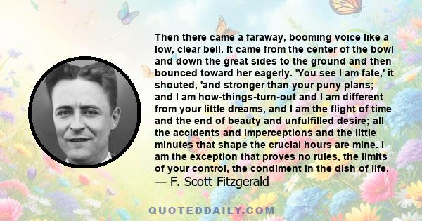 Then there came a faraway, booming voice like a low, clear bell. It came from the center of the bowl and down the great sides to the ground and then bounced toward her eagerly. 'You see I am fate,' it shouted, 'and