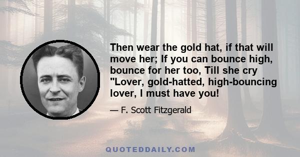 Then wear the gold hat, if that will move her; If you can bounce high, bounce for her too, Till she cry Lover, gold-hatted, high-bouncing lover, I must have you!