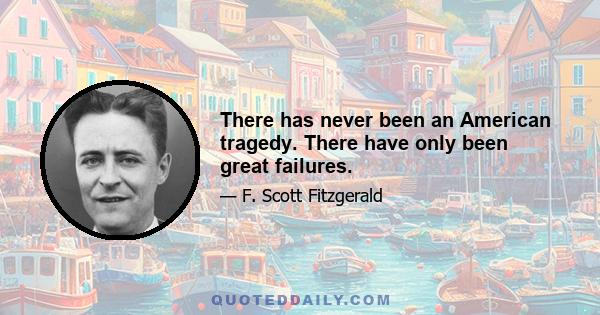 There has never been an American tragedy. There have only been great failures.