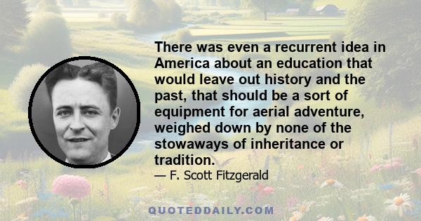 There was even a recurrent idea in America about an education that would leave out history and the past, that should be a sort of equipment for aerial adventure, weighed down by none of the stowaways of inheritance or