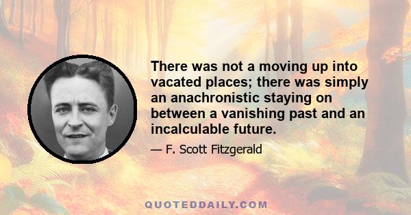 There was not a moving up into vacated places; there was simply an anachronistic staying on between a vanishing past and an incalculable future.