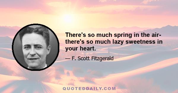 There's so much spring in the air- there's so much lazy sweetness in your heart.