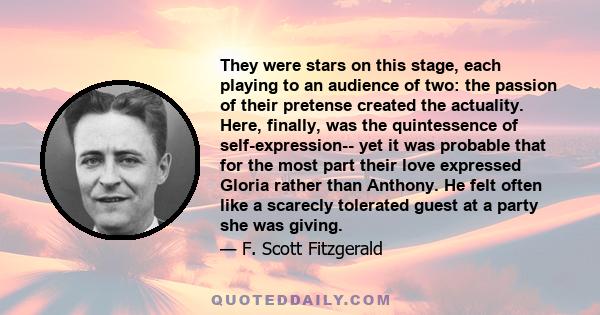 They were stars on this stage, each playing to an audience of two: the passion of their pretense created the actuality. Here, finally, was the quintessence of self-expression-- yet it was probable that for the most part 