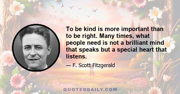 To be kind is more important than to be right. Many times, what people need is not a brilliant mind that speaks but a special heart that listens.