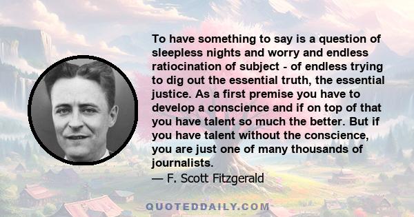 To have something to say is a question of sleepless nights and worry and endless ratiocination of subject - of endless trying to dig out the essential truth, the essential justice. As a first premise you have to develop 