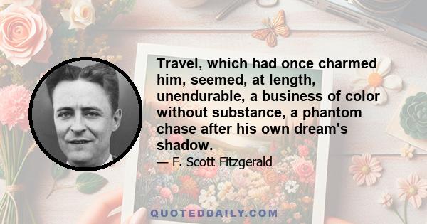 Travel, which had once charmed him, seemed, at length, unendurable, a business of color without substance, a phantom chase after his own dream's shadow.