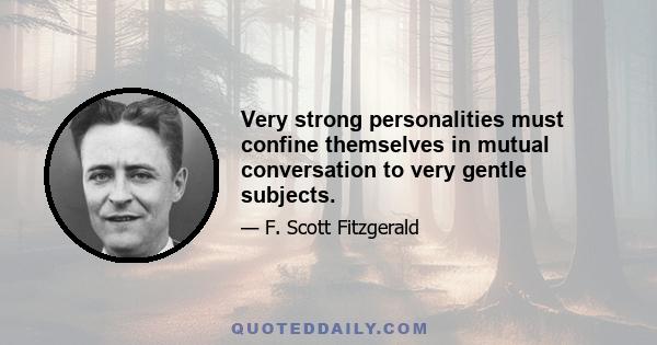 Very strong personalities must confine themselves in mutual conversation to very gentle subjects.