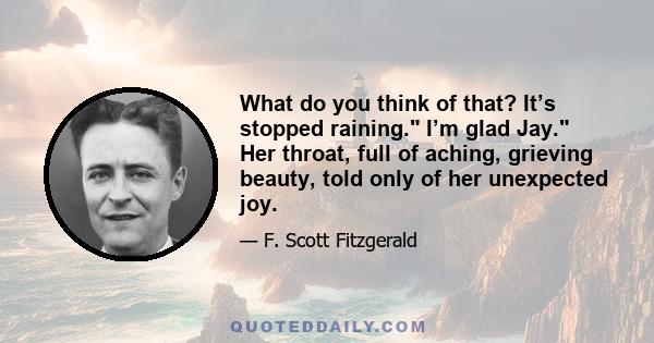 What do you think of that? It’s stopped raining. I’m glad Jay. Her throat, full of aching, grieving beauty, told only of her unexpected joy.