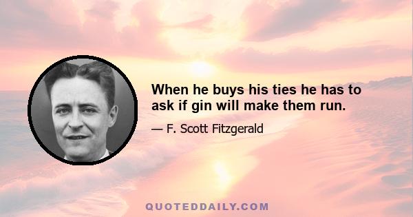 When he buys his ties he has to ask if gin will make them run.