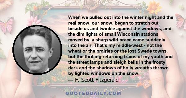 When we pulled out into the winter night and the real snow, our snow, began to stretch out beside us and twinkle against the windows, and the dim lights of small Wisconsin stations moved by, a sharp wild brace came