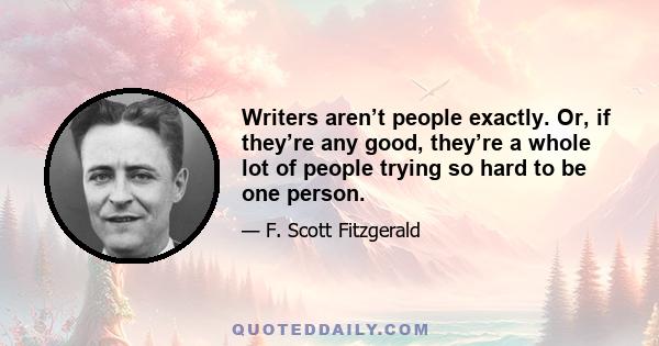 Writers aren’t people exactly. Or, if they’re any good, they’re a whole lot of people trying so hard to be one person.