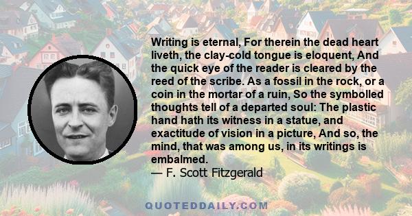 Writing is eternal, For therein the dead heart liveth, the clay-cold tongue is eloquent, And the quick eye of the reader is cleared by the reed of the scribe. As a fossil in the rock, or a coin in the mortar of a ruin,