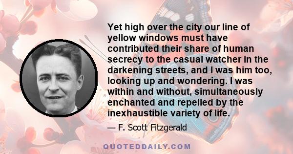 Yet high over the city our line of yellow windows must have contributed their share of human secrecy to the casual watcher in the darkening streets, and I was him too, looking up and wondering. I was within and without, 