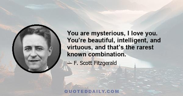 You are mysterious, I love you. You’re beautiful, intelligent, and virtuous, and that’s the rarest known combination.