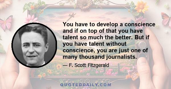 You have to develop a conscience and if on top of that you have talent so much the better. But if you have talent without conscience, you are just one of many thousand journalists.