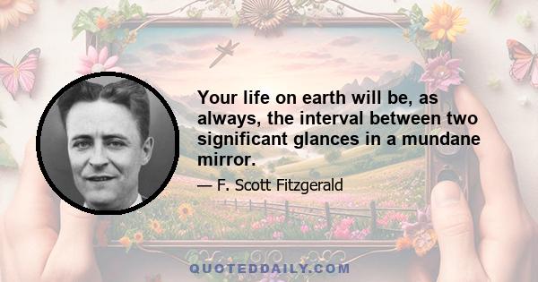 Your life on earth will be, as always, the interval between two significant glances in a mundane mirror.