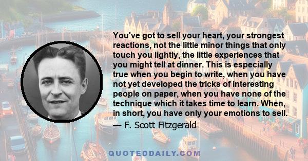 You've got to sell your heart, your strongest reactions, not the little minor things that only touch you lightly, the little experiences that you might tell at dinner. This is especially true when you begin to write,