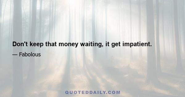 Don't keep that money waiting, it get impatient.