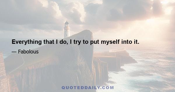 Everything that I do, I try to put myself into it.